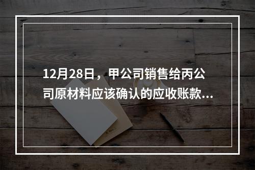 12月28日，甲公司销售给丙公司原材料应该确认的应收账款为（