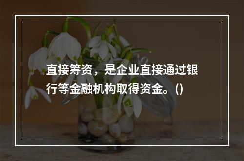 直接筹资，是企业直接通过银行等金融机构取得资金。()