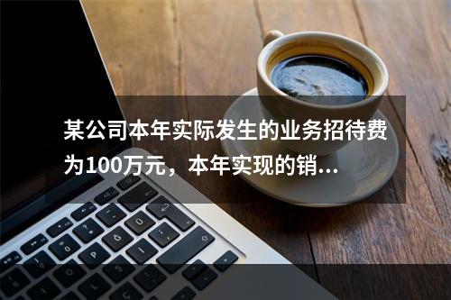 某公司本年实际发生的业务招待费为100万元，本年实现的销售收