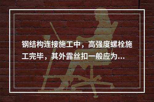 钢结构连接施工中，高强度螺栓施工完毕，其外露丝扣一般应为（　