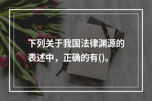 下列关于我国法律渊源的表述中，正确的有()。