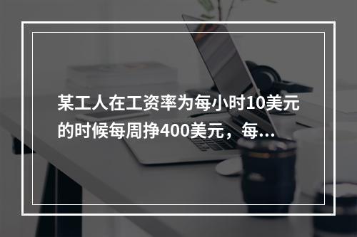 某工人在工资率为每小时10美元的时候每周挣400美元，每小时