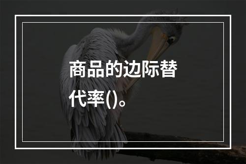 商品的边际替代率()。