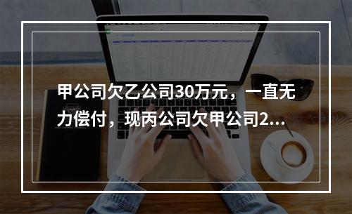 甲公司欠乙公司30万元，一直无力偿付，现丙公司欠甲公司20万