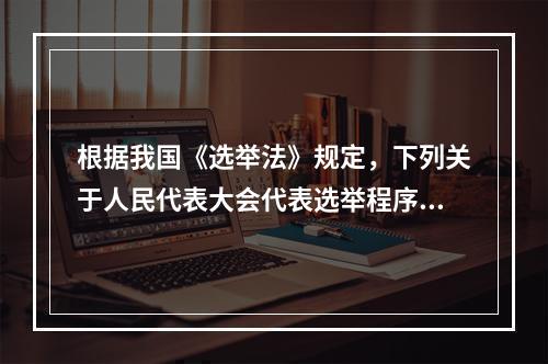 根据我国《选举法》规定，下列关于人民代表大会代表选举程序的表