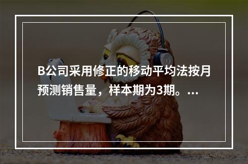 B公司采用修正的移动平均法按月预测销售量，样本期为3期。已知