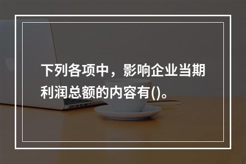 下列各项中，影响企业当期利润总额的内容有()。