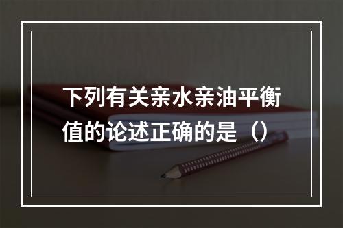 下列有关亲水亲油平衡值的论述正确的是（）