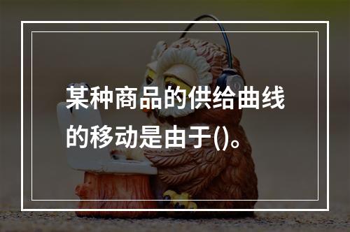 某种商品的供给曲线的移动是由于()。