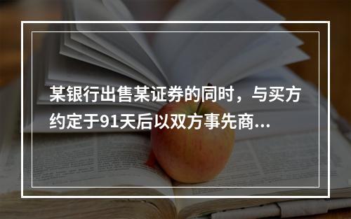 某银行出售某证券的同时，与买方约定于91天后以双方事先商定的