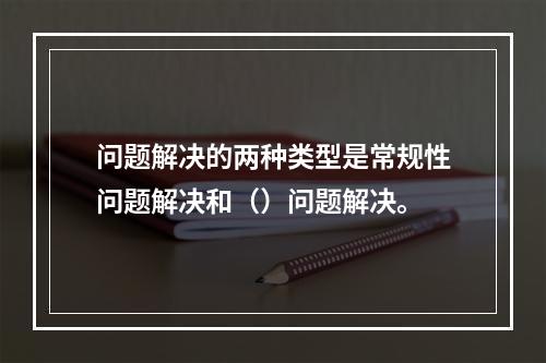 问题解决的两种类型是常规性问题解决和（）问题解决。