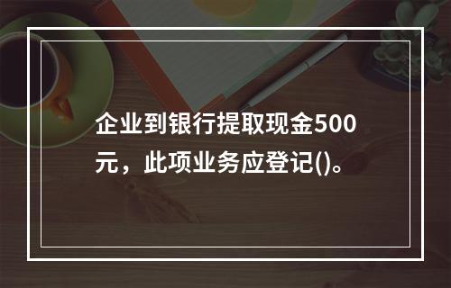 企业到银行提取现金500元，此项业务应登记()。