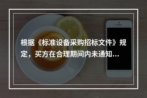 根据《标准设备采购招标文件》规定，买方在合理期间内未通知或者