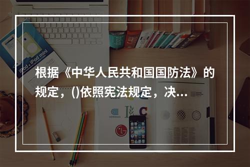 根据《中华人民共和国国防法》的规定，()依照宪法规定，决定战