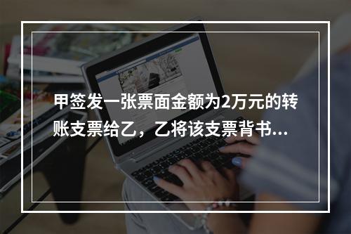 甲签发一张票面金额为2万元的转账支票给乙，乙将该支票背书转让