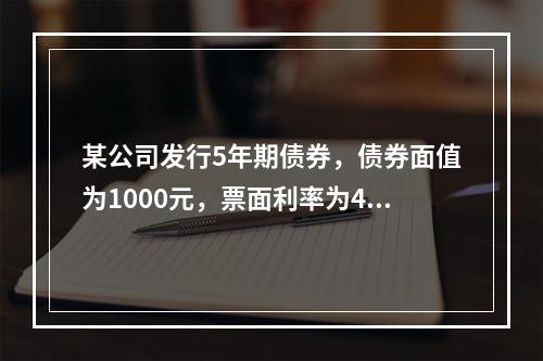 某公司发行5年期债券，债券面值为1000元，票面利率为4%，