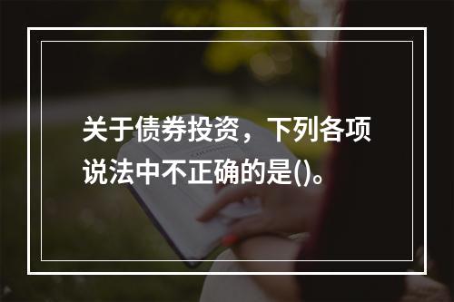 关于债券投资，下列各项说法中不正确的是()。