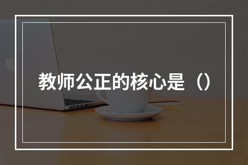 教师公正的核心是（）