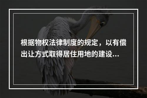 根据物权法律制度的规定，以有偿出让方式取得居住用地的建设用地