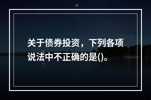 关于债券投资，下列各项说法中不正确的是()。