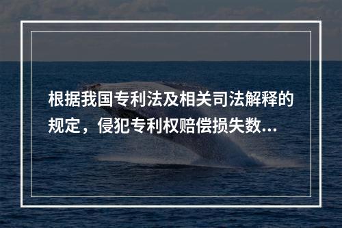 根据我国专利法及相关司法解释的规定，侵犯专利权赔偿损失数额的