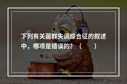 下列有关菌群失调综合征的叙述中，哪项是错误的？（　　）