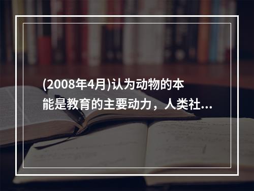 (2008年4月)认为动物的本能是教育的主要动力，人类社会的