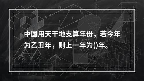 中国用天干地支算年份，若今年为乙丑年，则上一年为()年。