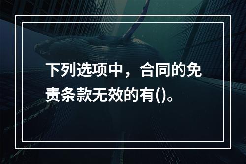 下列选项中，合同的免责条款无效的有()。