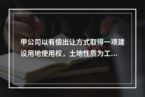 甲公司以有偿出让方式取得一项建设用地使用权，土地性质为工业用