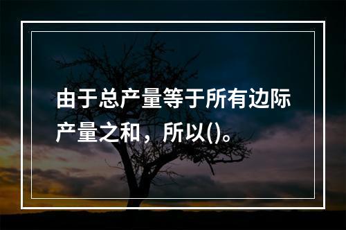 由于总产量等于所有边际产量之和，所以()。