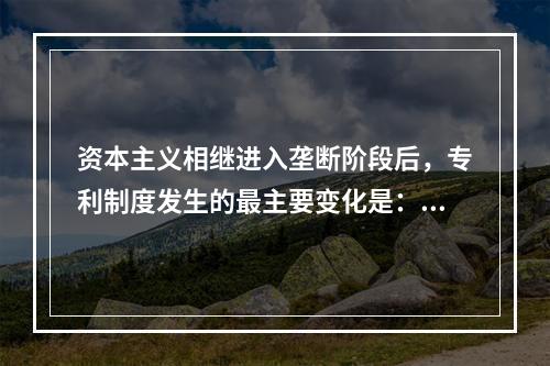 资本主义相继进入垄断阶段后，专利制度发生的最主要变化是：()