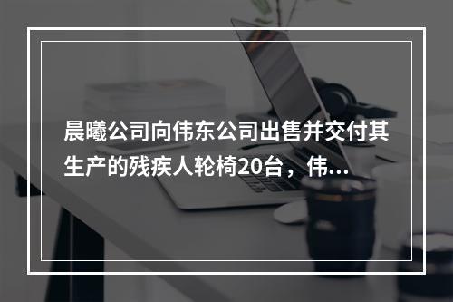 晨曦公司向伟东公司出售并交付其生产的残疾人轮椅20台，伟东公