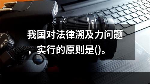 我国对法律溯及力问题，实行的原则是()。