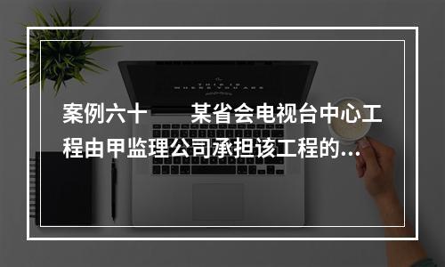 案例六十　　某省会电视台中心工程由甲监理公司承担该工程的施工