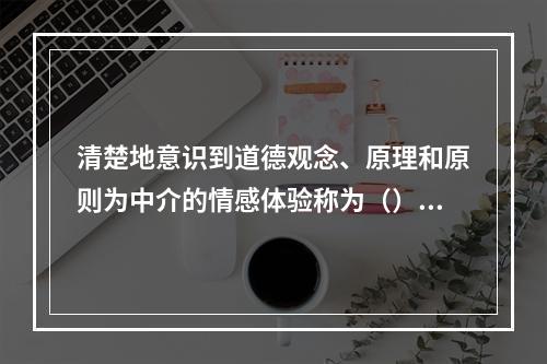 清楚地意识到道德观念、原理和原则为中介的情感体验称为（）。