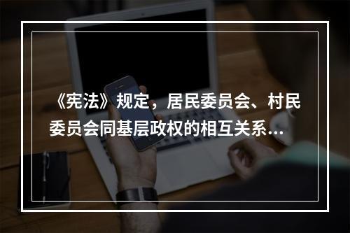 《宪法》规定，居民委员会、村民委员会同基层政权的相互关系由法