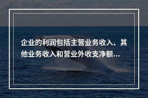 企业的利润包括主营业务收入、其他业务收入和营业外收支净额。(