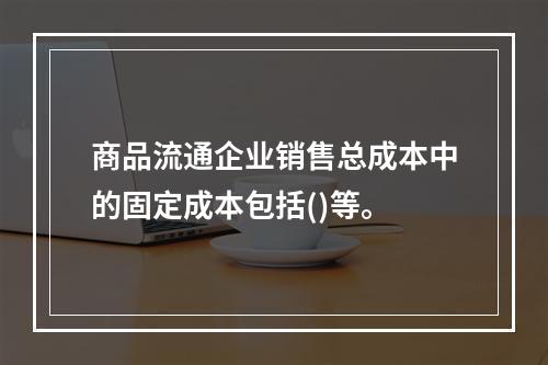 商品流通企业销售总成本中的固定成本包括()等。