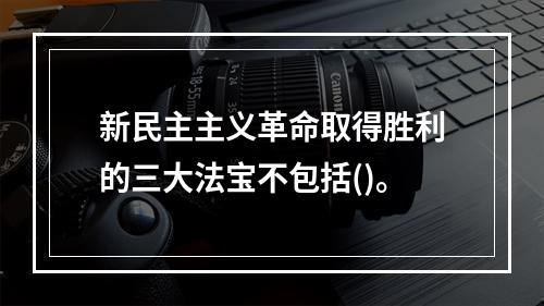 新民主主义革命取得胜利的三大法宝不包括()。