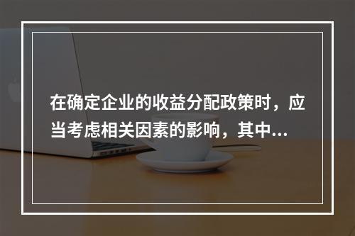 在确定企业的收益分配政策时，应当考虑相关因素的影响，其中“资