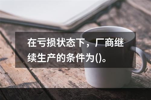 在亏损状态下，厂商继续生产的条件为()。