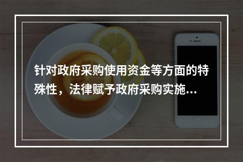 针对政府采购使用资金等方面的特殊性，法律赋予政府采购实施一些