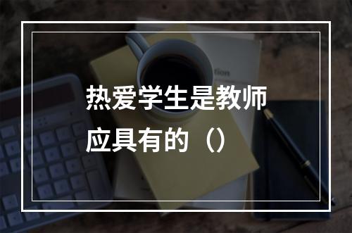 热爱学生是教师应具有的（）