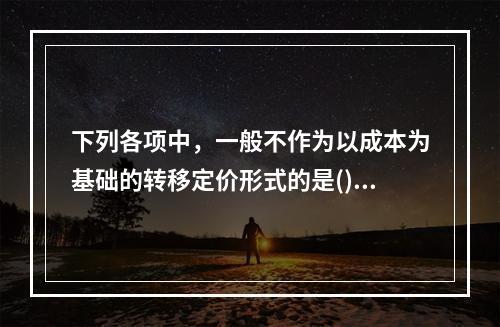 下列各项中，一般不作为以成本为基础的转移定价形式的是()。