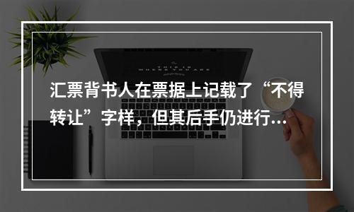 汇票背书人在票据上记载了“不得转让”字样，但其后手仍进行了背