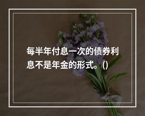 每半年付息一次的债券利息不是年金的形式。()