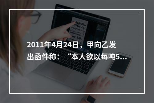 2011年4月24日，甲向乙发出函件称：“本人欲以每吨500