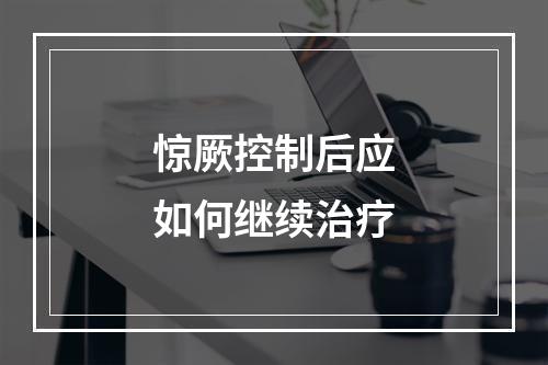 惊厥控制后应如何继续治疗