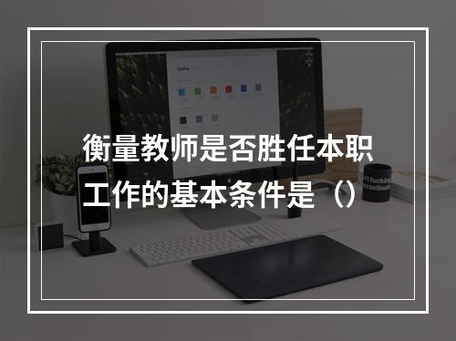 衡量教师是否胜任本职工作的基本条件是（）